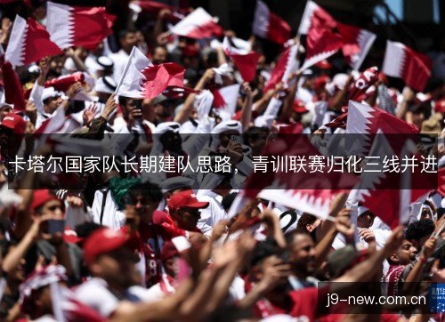 卡塔尔国家队长期建队思路,青训联赛归化三线并进 卡塔尔国家队长期建队思路,青训联赛归化三线并进